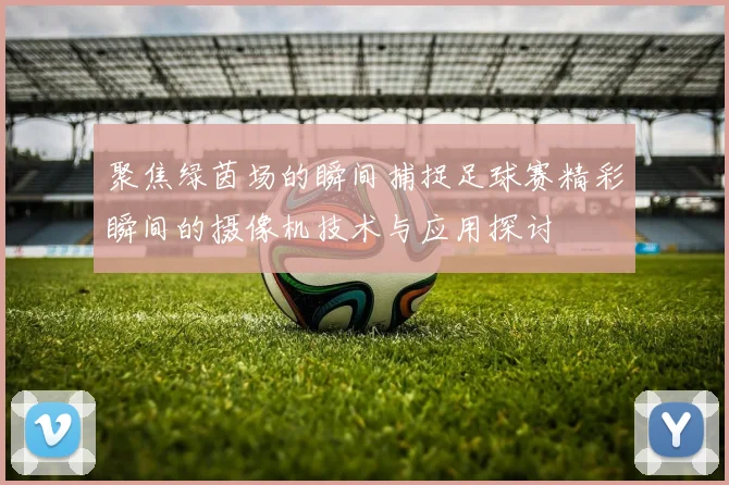 聚焦绿茵场的瞬间捕捉足球赛精彩瞬间的摄像机技术与应用探讨