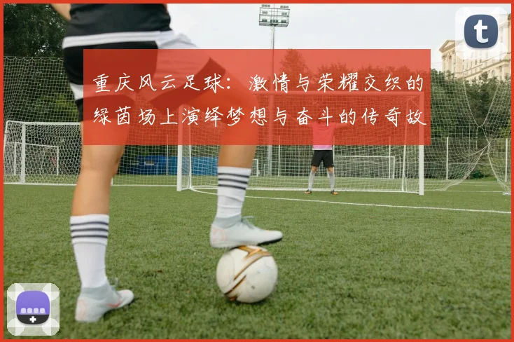 重庆风云足球：激情与荣耀交织的绿茵场上演绎梦想与奋斗的传奇故事
