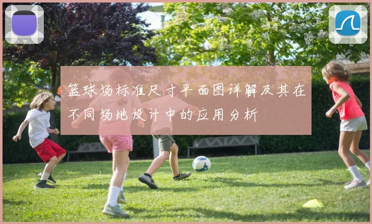 篮球场标准尺寸平面图详解及其在不同场地设计中的应用分析